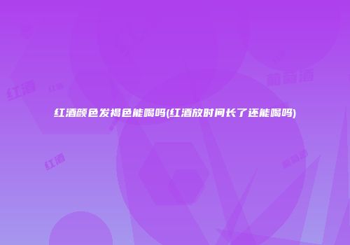 红酒颜色发褐色能喝吗(红酒放时间长了还能喝吗)