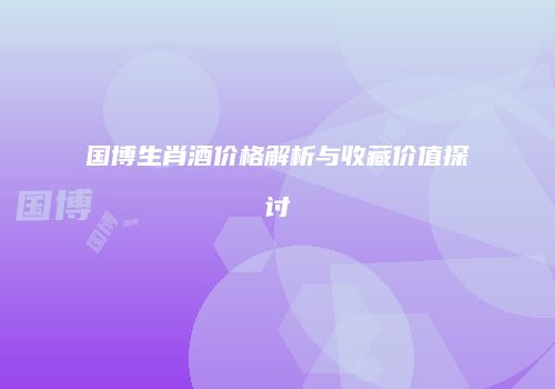 国博生肖酒价格解析与收藏价值探讨