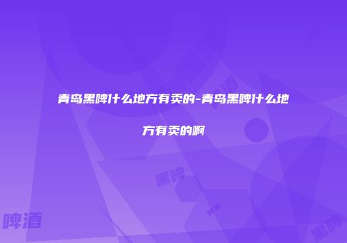 青岛黑啤什么地方有卖的-青岛黑啤什么地方有卖的啊