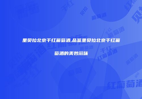 里贝拉北京干红葡萄酒,品鉴里贝拉北京干红葡萄酒的美妙滋味