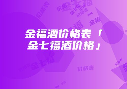 金福酒价格表「金七福酒价格」