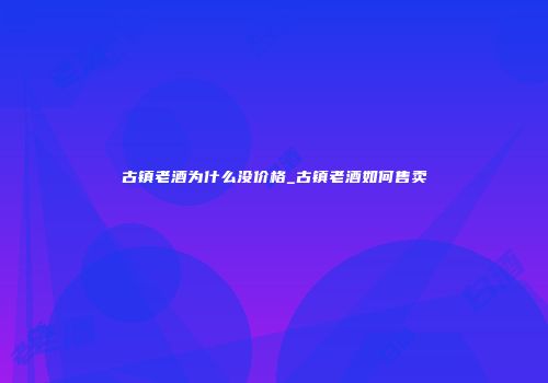 古镇老酒为什么没价格_古镇老酒如何售卖