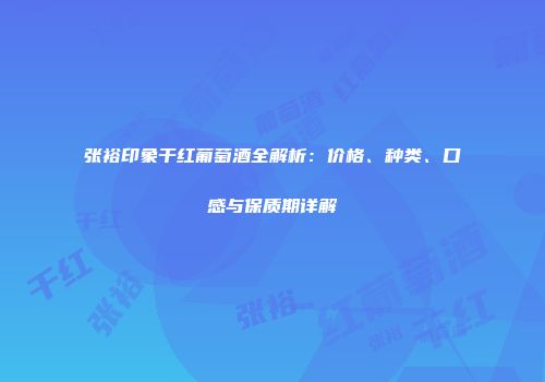张裕印象干红葡萄酒全解析：价格、种类、口感与保质期详解