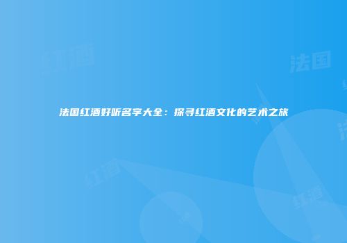 法国红酒好听名字大全：探寻红酒文化的艺术之旅