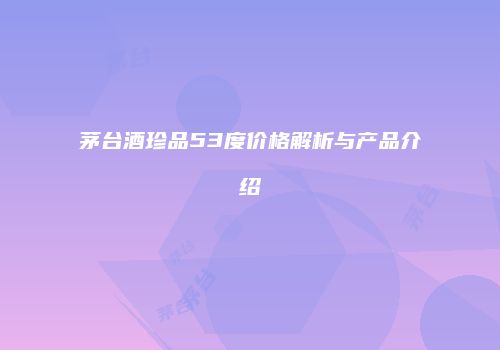 茅台酒珍品53度价格解析与产品介绍