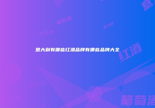 意大利有哪些红酒品牌有哪些品牌大全