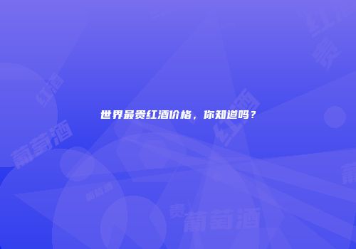 世界最贵红酒价格，你知道吗？