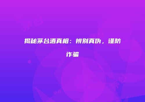 揭秘茅台酒真相：辨别真伪，谨防诈骗