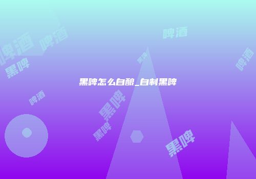 黑啤怎么自酿_自制黑啤