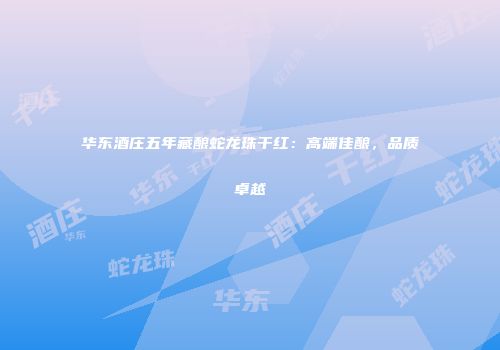 华东酒庄五年藏酿蛇龙珠干红：高端佳酿，品质卓越