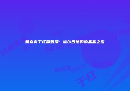 雅客宾干红葡萄酒：波尔多佳酿的品鉴之道