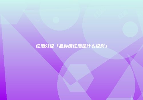 红酒分级「品种级红酒是什么级别」