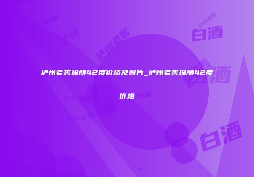 泸州老窖珍酿42度价格及图片_泸州老窖珍酿42度价格