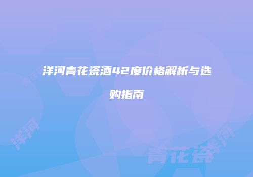 洋河青花瓷酒42度价格解析与选购指南