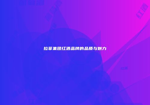 拉菲集团红酒品牌的品质与魅力