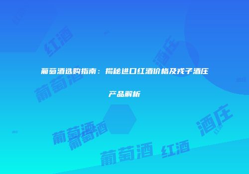 葡萄酒选购指南：揭秘进口红酒价格及戎子酒庄产品解析