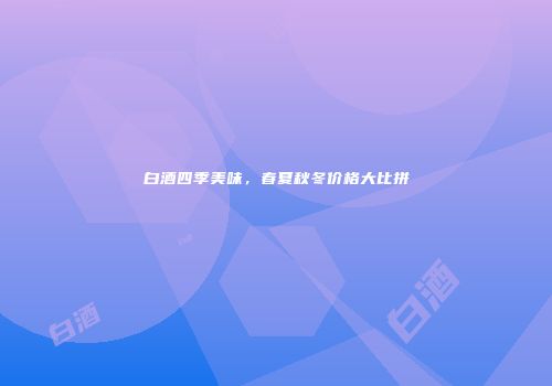 白酒四季美味，春夏秋冬价格大比拼