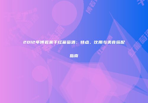 2012年博若莱干红葡萄酒：特点、饮用与美食搭配指南