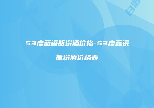 53度蓝瓷瓶汾酒价格-53度蓝瓷瓶汾酒价格表