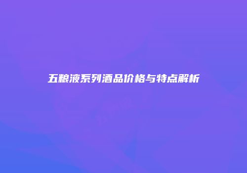 五粮液系列酒品价格与特点解析