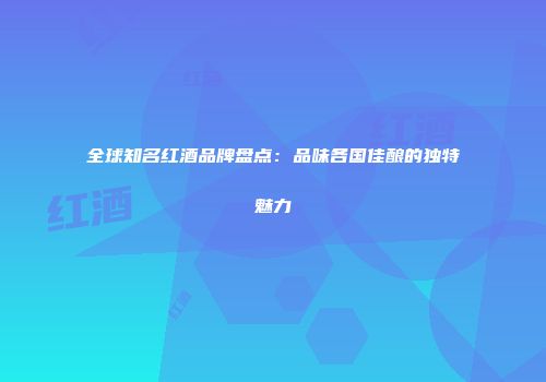全球知名红酒品牌盘点：品味各国佳酿的独特魅力