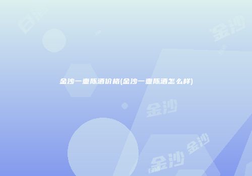 金沙一壶陈酒价格(金沙一壶陈酒怎么样)