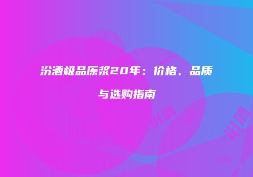 汾酒极品原浆20年：价格、品质与选购指南