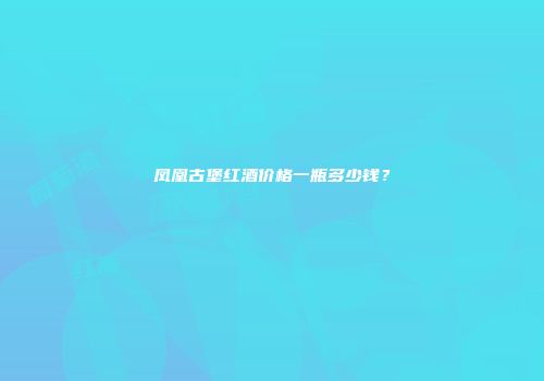 凤凰古堡红酒价格一瓶多少钱？