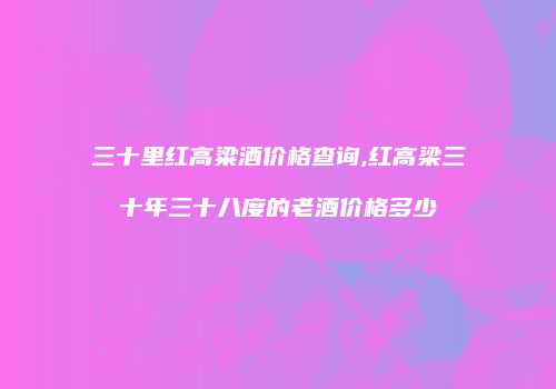 三十里红高粱酒价格查询,红高梁三十年三十八度的老酒价格多少
