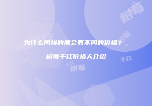 为什么同样的酒会有不同的价格？_树莓干红价格大介绍