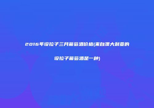 2016年设拉子三月葡萄酒价格(来自澳大利亚的设拉子葡萄酒是一种)
