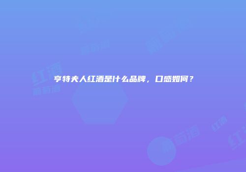 亨特夫人红酒是什么品牌，口感如何？