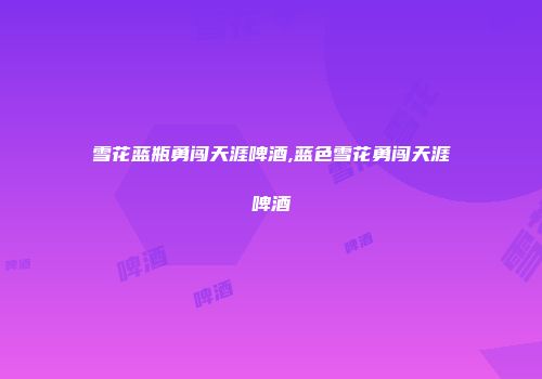 雪花蓝瓶勇闯天涯啤酒,蓝色雪花勇闯天涯啤酒
