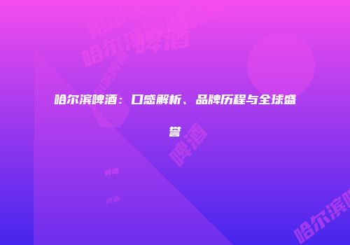 哈尔滨啤酒：口感解析、品牌历程与全球盛誉