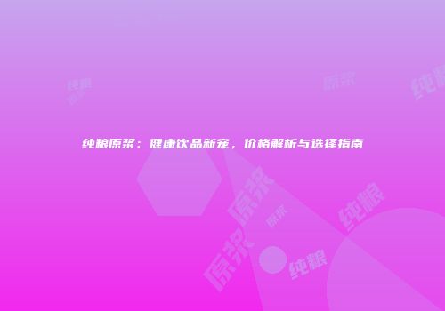 纯粮原浆：健康饮品新宠，价格解析与选择指南