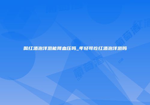 喝红酒泡洋葱能降血压吗_年轻可吃红酒泡洋葱吗