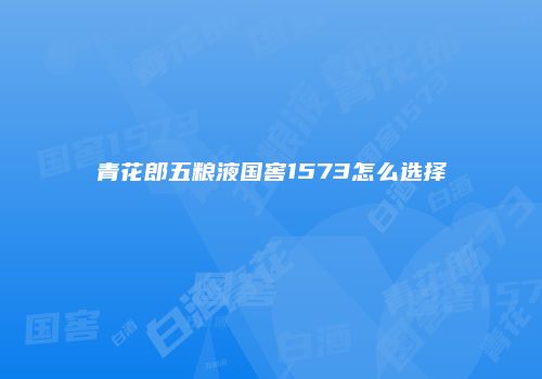 青花郎五粮液国窖1573怎么选择