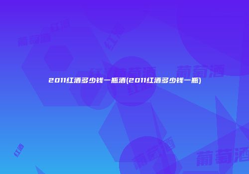 2011红酒多少钱一瓶酒(2011红酒多少钱一瓶)
