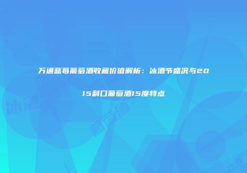 万通蓝莓葡萄酒收藏价值解析：冰酒节盛况与2015利口葡萄酒15度特点