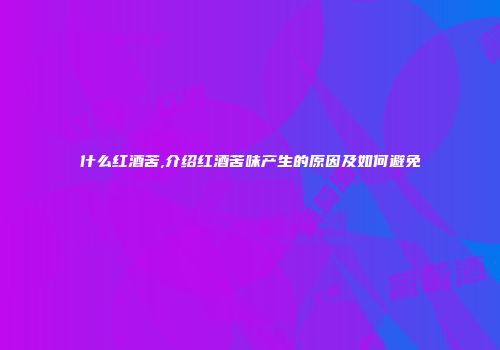什么红酒苦,介绍红酒苦味产生的原因及如何避免