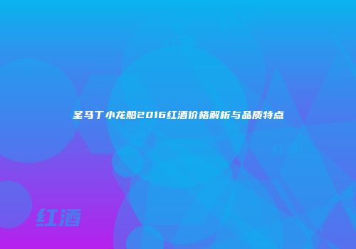 圣马丁小龙船2016红酒价格解析与品质特点