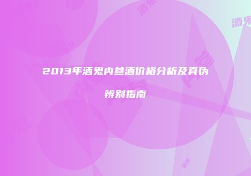 2013年酒鬼内参酒价格分析及真伪辨别指南