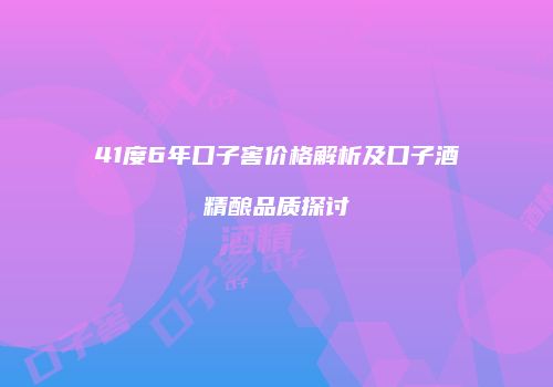 41度6年口子窖价格解析及口子酒精酿品质探讨