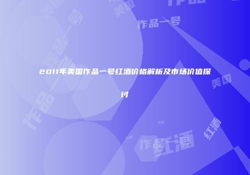 2011年美国作品一号红酒价格解析及市场价值探讨