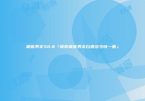 湘窖务实50.8「湖南湘窖务实白酒多少钱一瓶」