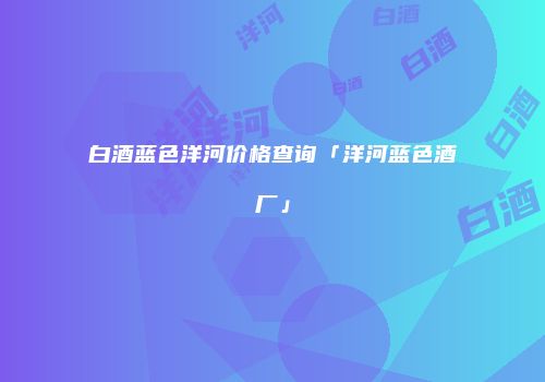 白酒蓝色洋河价格查询「洋河蓝色酒厂」