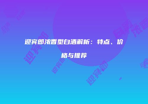 迎宾郎浓香型白酒解析：特点、价格与推荐