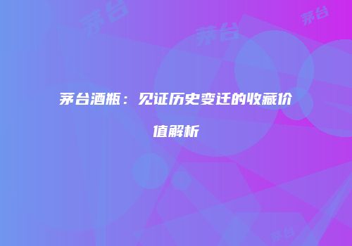 茅台酒瓶：见证历史变迁的收藏价值解析