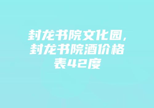 封龙书院文化园,封龙书院酒价格表42度