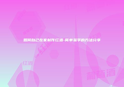 如何自己在家制作红酒-简单易学的方法分享